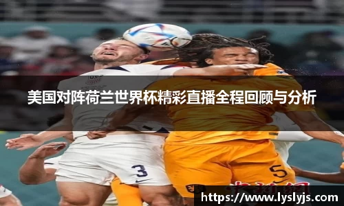 美国对阵荷兰世界杯精彩直播全程回顾与分析